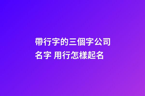 帶行字的三個字公司名字 用行怎樣起名-第1張-公司起名-玄機派